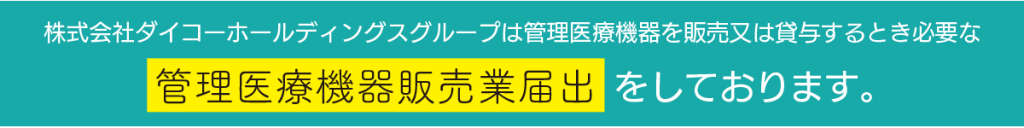 株式会社ダイコーホールディングスグループは管理医療機器を販売又は貸与するときに必要な管理医療機器販売業届出をしております。